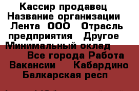 Кассир-продавец › Название организации ­ Лента, ООО › Отрасль предприятия ­ Другое › Минимальный оклад ­ 30 000 - Все города Работа » Вакансии   . Кабардино-Балкарская респ.